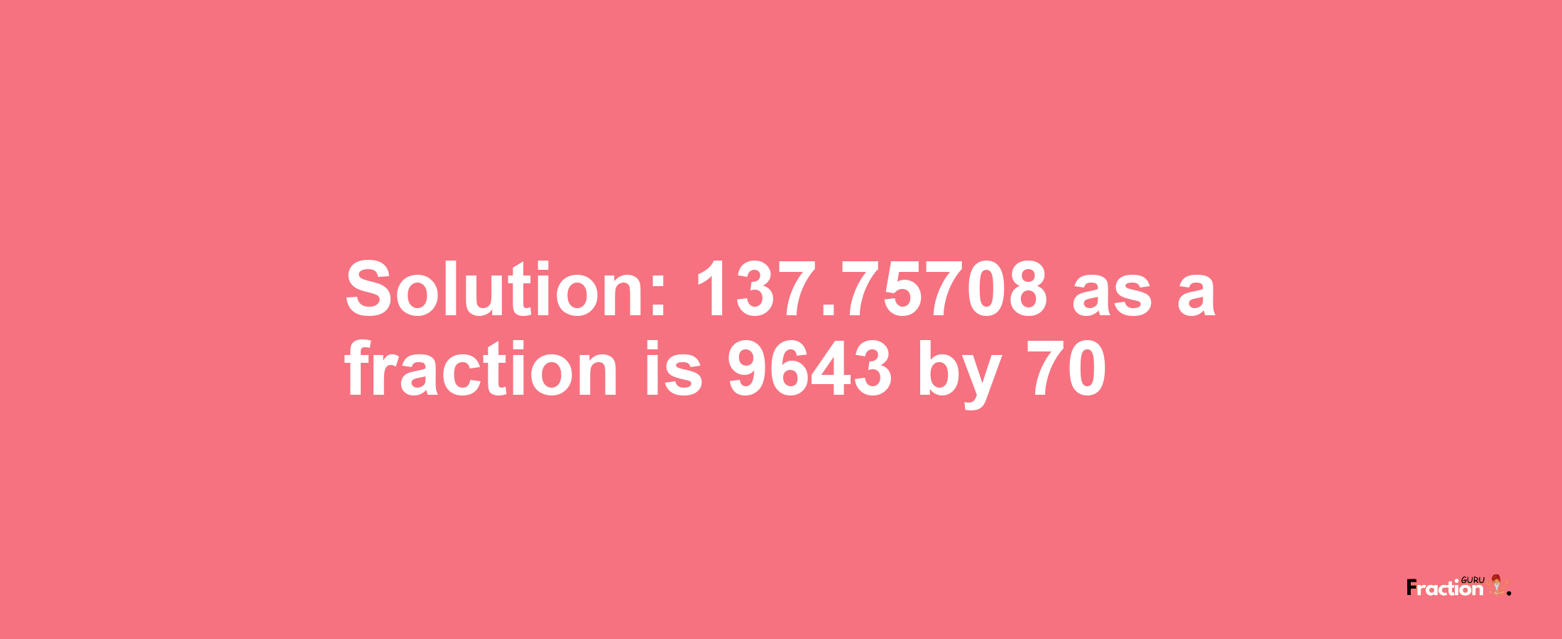 Solution:137.75708 as a fraction is 9643/70